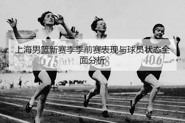 上海男篮新赛季季前赛表现与球员状态全面分析