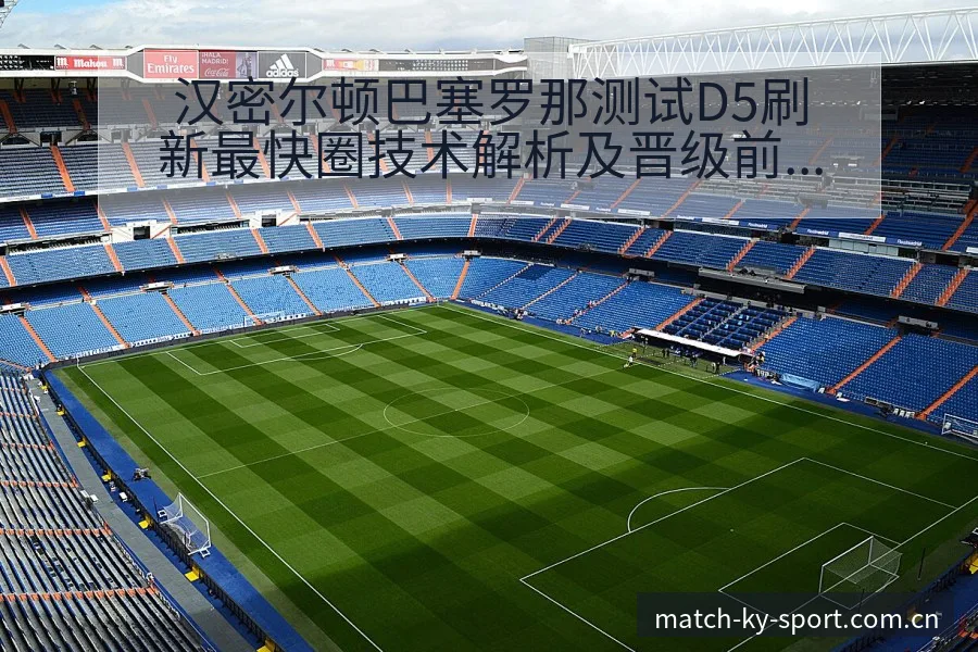 汉密尔顿巴塞罗那测试D5刷新最快圈技术解析及晋级前景观察 - 开云体育