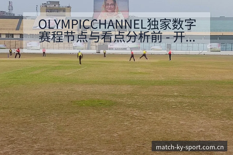 OLYMPICCHANNEL独家数字赛程节点与看点分析前 - 开云体育